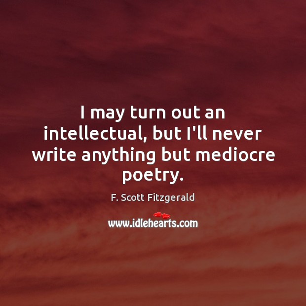 I may turn out an intellectual, but I’ll never write anything but mediocre poetry. F. Scott Fitzgerald Picture Quote