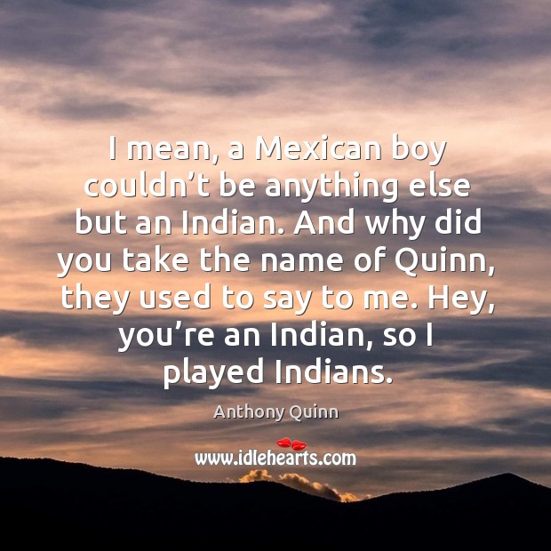 I mean, a mexican boy couldn’t be anything else but an indian. Anthony Quinn Picture Quote