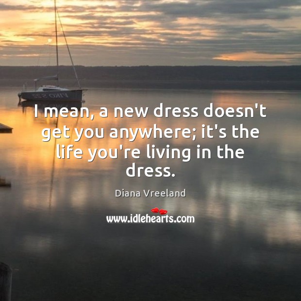 I mean, a new dress doesn’t get you anywhere; it’s the life you’re living in the dress. Diana Vreeland Picture Quote