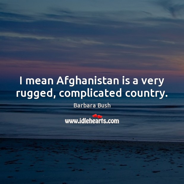 I mean Afghanistan is a very rugged, complicated country. 