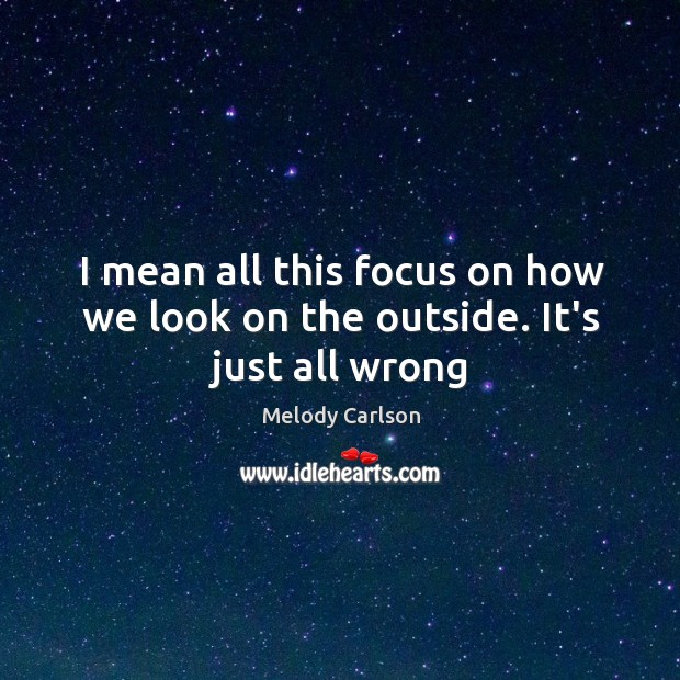 I mean all this focus on how we look on the outside. It’s just all wrong Melody Carlson Picture Quote