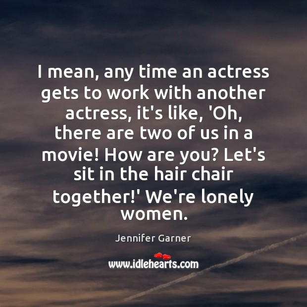 I mean, any time an actress gets to work with another actress, Jennifer Garner Picture Quote