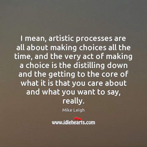 I mean, artistic processes are all about making choices all the time, Mike Leigh Picture Quote