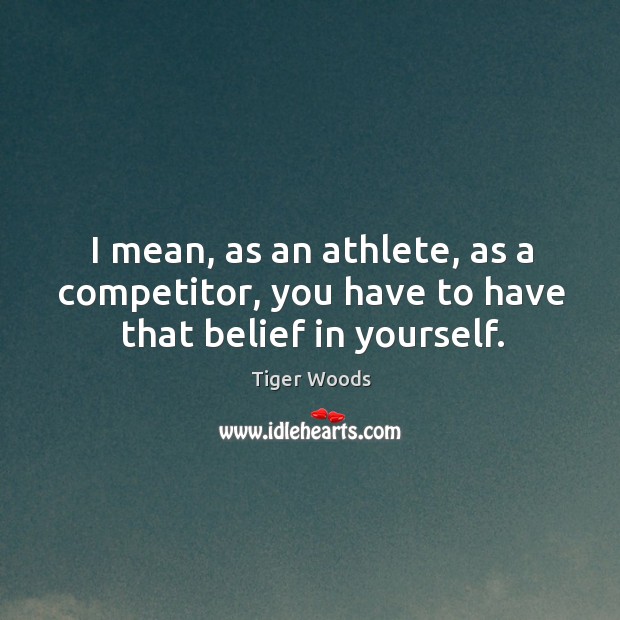 I mean, as an athlete, as a competitor, you have to have that belief in yourself. Tiger Woods Picture Quote