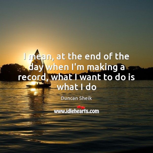 I mean, at the end of the day when I’m making a record, what I want to do is what I do Duncan Sheik Picture Quote