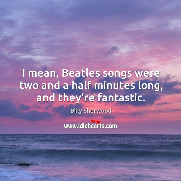 I mean, beatles songs were two and a half minutes long, and they’re fantastic. Billy Sherwood Picture Quote