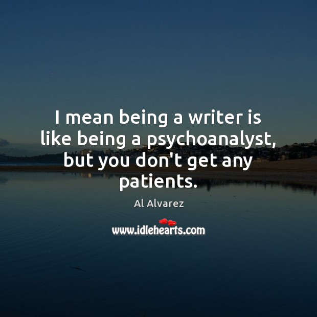 I mean being a writer is like being a psychoanalyst, but you don’t get any patients. Al Alvarez Picture Quote