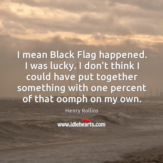 I mean Black Flag happened. I was lucky. I don’t think I Image