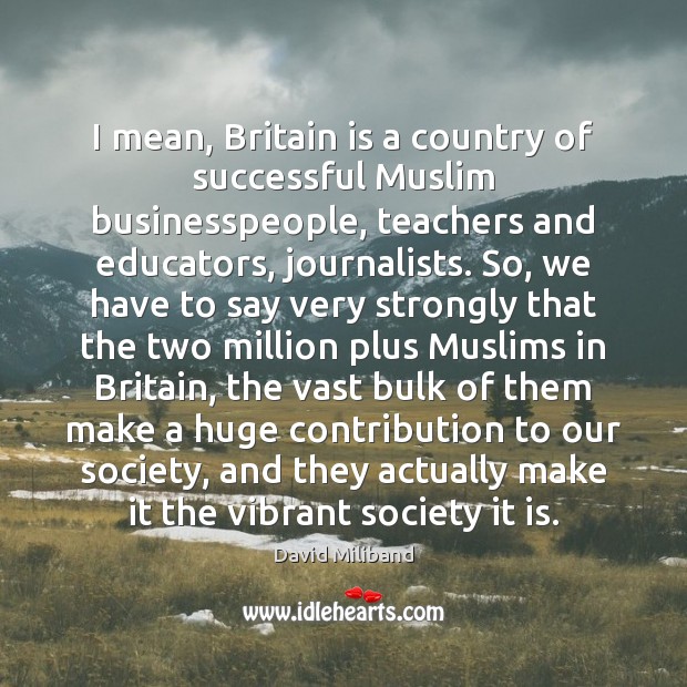 I mean, Britain is a country of successful Muslim businesspeople, teachers and David Miliband Picture Quote