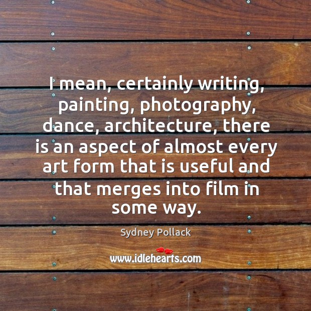 I mean, certainly writing, painting, photography, dance, architecture Sydney Pollack Picture Quote