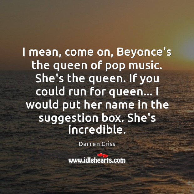 I mean, come on, Beyonce’s the queen of pop music. She’s the Darren Criss Picture Quote