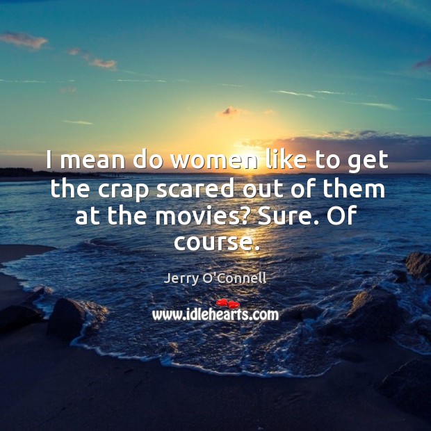 I mean do women like to get the crap scared out of them at the movies? sure. Of course. Jerry O’Connell Picture Quote