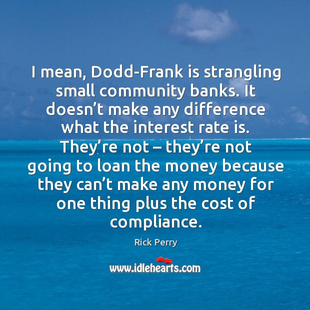 I mean, dodd-frank is strangling small community banks. It doesn’t make any difference Image