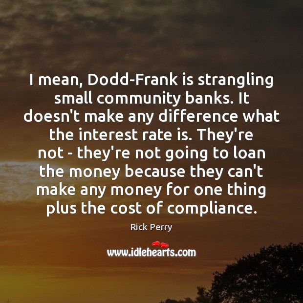 I mean, Dodd-Frank is strangling small community banks. It doesn’t make any Image