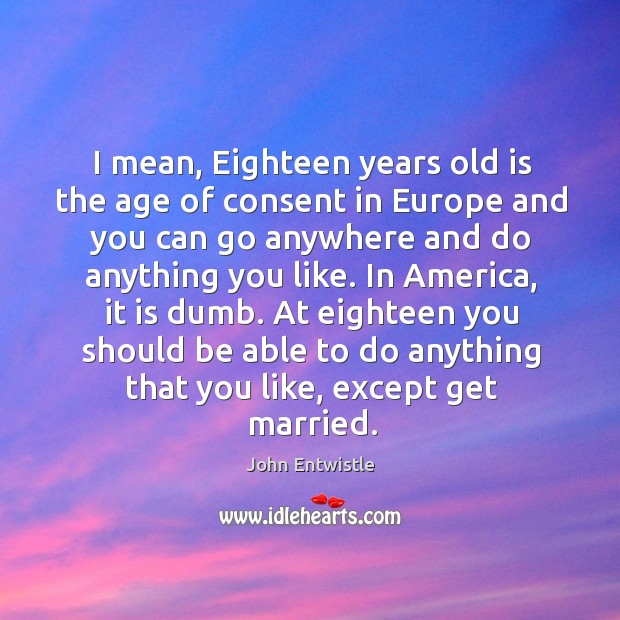 I mean, eighteen years old is the age of consent in europe and you can go anywhere and John Entwistle Picture Quote