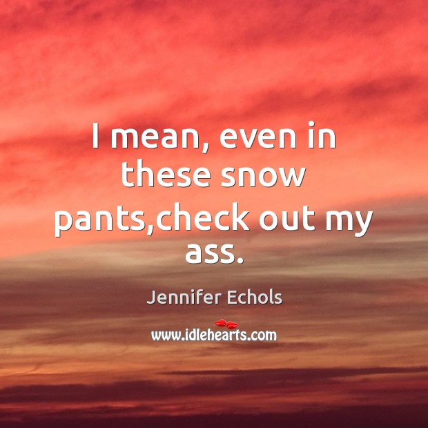 I mean, even in these snow pants,check out my ass. Jennifer Echols Picture Quote