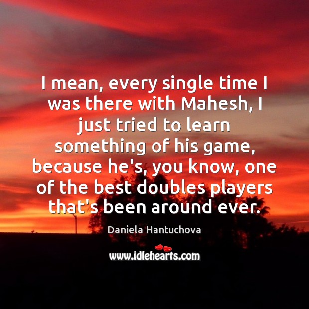 I mean, every single time I was there with Mahesh, I just Daniela Hantuchova Picture Quote