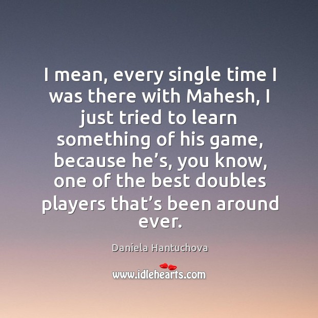 I mean, every single time I was there with mahesh, I just tried to learn something of his game Daniela Hantuchova Picture Quote