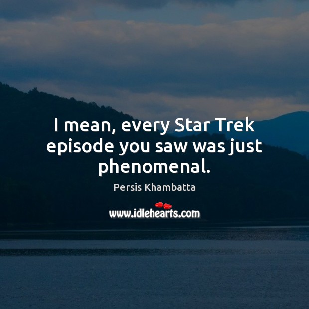 I mean, every Star Trek episode you saw was just phenomenal. Image