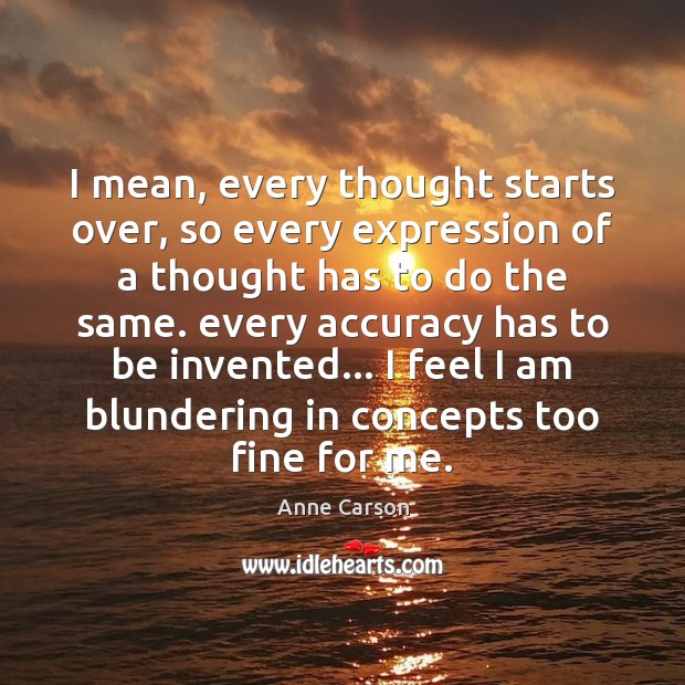 I mean, every thought starts over, so every expression of a thought Anne Carson Picture Quote