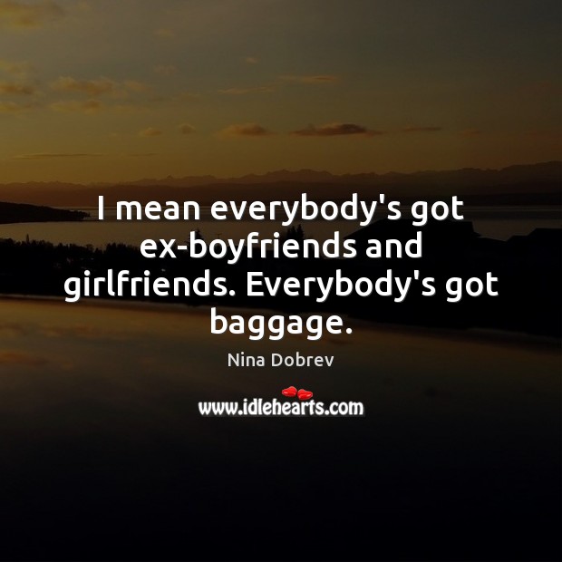 I mean everybody’s got ex-boyfriends and girlfriends. Everybody’s got baggage. Nina Dobrev Picture Quote