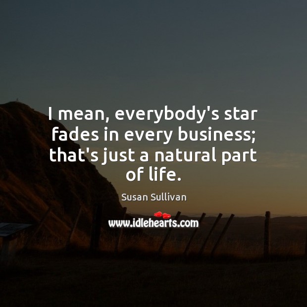 I mean, everybody’s star fades in every business; that’s just a natural part of life. Image