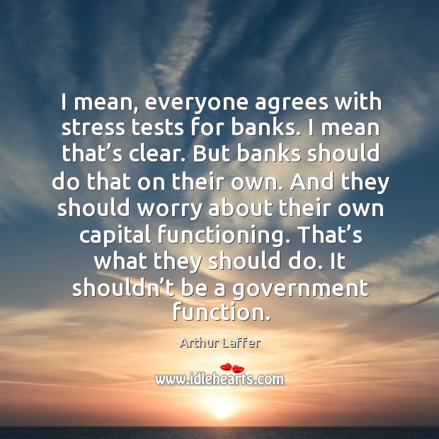 I mean, everyone agrees with stress tests for banks. I mean that’s clear. Arthur Laffer Picture Quote