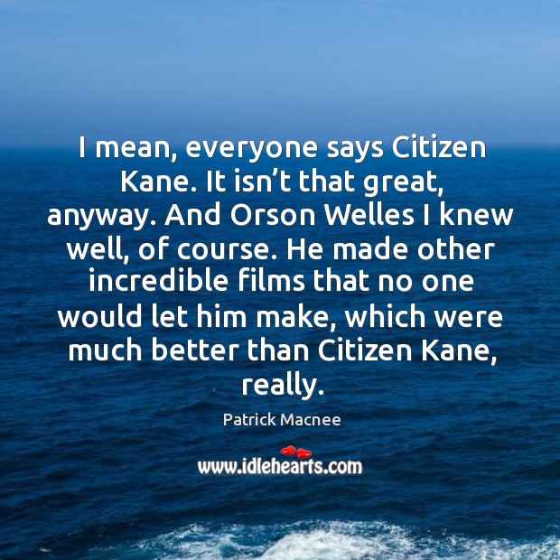 I mean, everyone says citizen kane. It isn’t that great, anyway. And orson welles I knew well, of course. Image