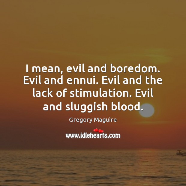 I mean, evil and boredom. Evil and ennui. Evil and the lack Gregory Maguire Picture Quote