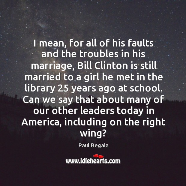 I mean, for all of his faults and the troubles in his marriage, bill clinton is still married to Paul Begala Picture Quote