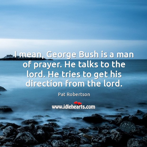 I mean, george bush is a man of prayer. He talks to the lord. He tries to get his direction from the lord. Pat Robertson Picture Quote