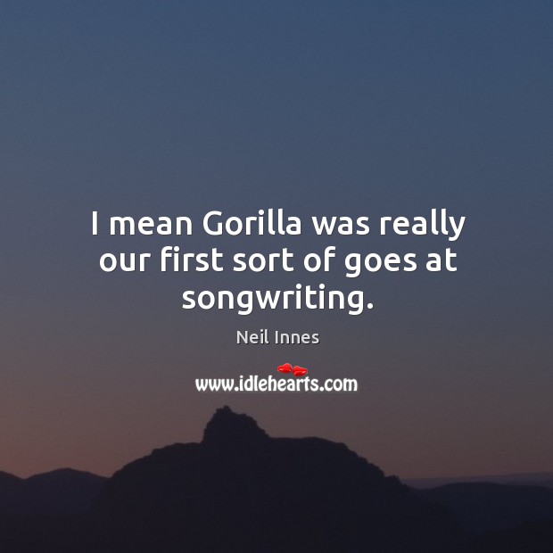 I mean gorilla was really our first sort of goes at songwriting. Neil Innes Picture Quote