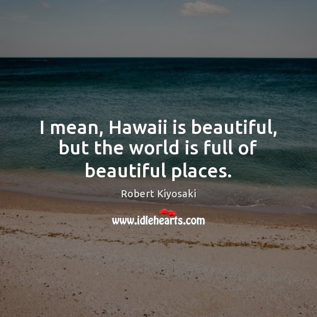 I mean, Hawaii is beautiful, but the world is full of beautiful places. Robert Kiyosaki Picture Quote