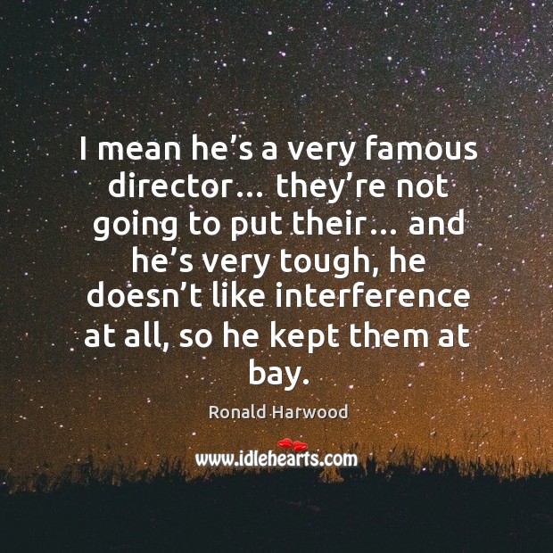 I mean he’s a very famous director… they’re not going to put their… Ronald Harwood Picture Quote