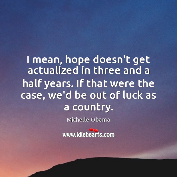 I mean, hope doesn’t get actualized in three and a half years. Michelle Obama Picture Quote