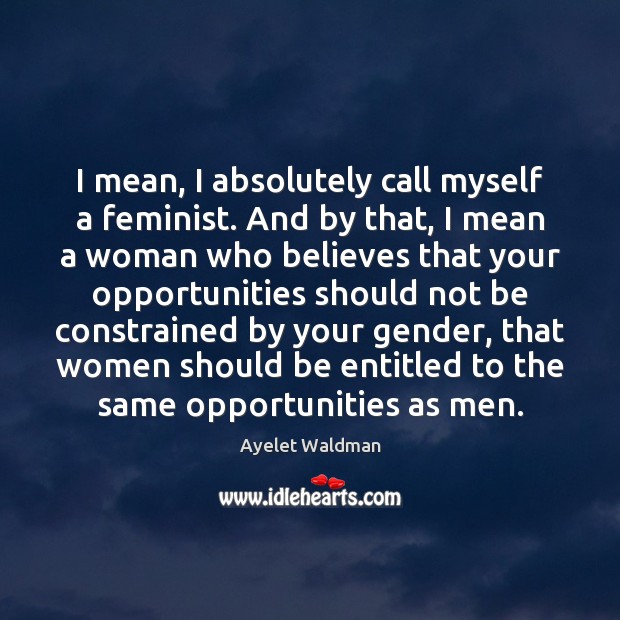 I mean, I absolutely call myself a feminist. And by that, I Ayelet Waldman Picture Quote