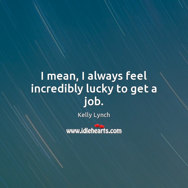 I mean, I always feel incredibly lucky to get a job. Kelly Lynch Picture Quote