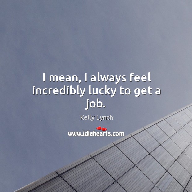 I mean, I always feel incredibly lucky to get a job. Kelly Lynch Picture Quote