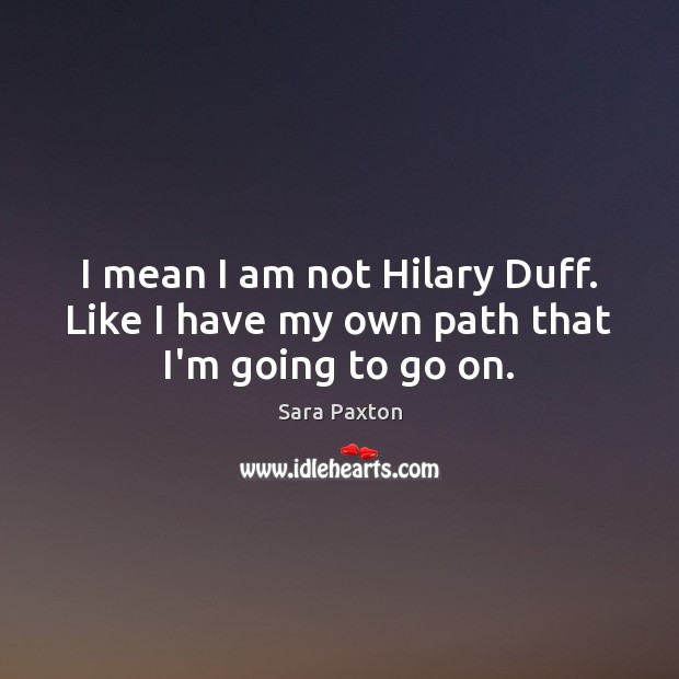 I mean I am not Hilary Duff. Like I have my own path that I’m going to go on. Sara Paxton Picture Quote