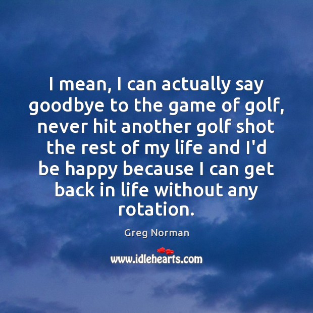 I mean, I can actually say goodbye to the game of golf, Goodbye Quotes Image