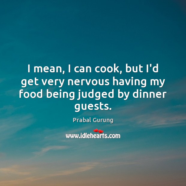I mean, I can cook, but I’d get very nervous having my food being judged by dinner guests. Prabal Gurung Picture Quote