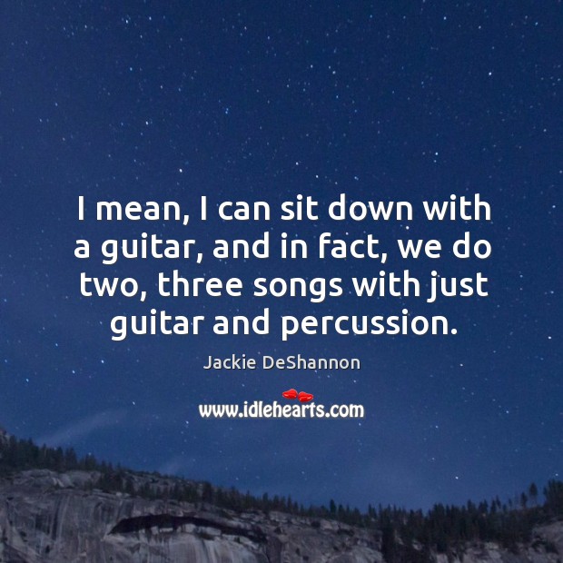 I mean, I can sit down with a guitar, and in fact, we do two, three songs with just guitar and percussion. Jackie DeShannon Picture Quote