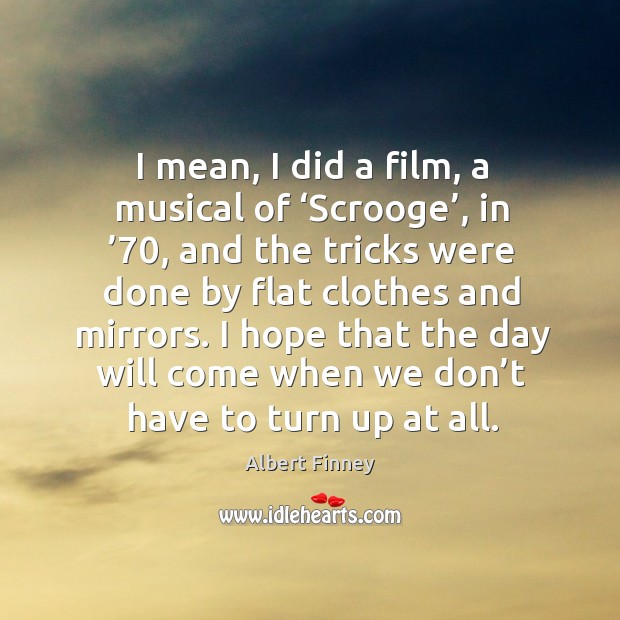 I mean, I did a film, a musical of ‘scrooge’, in ’70, and the tricks were done by flat clothes and mirrors. Image