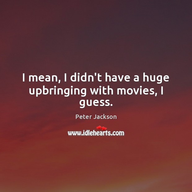 I mean, I didn’t have a huge upbringing with movies, I guess. Peter Jackson Picture Quote