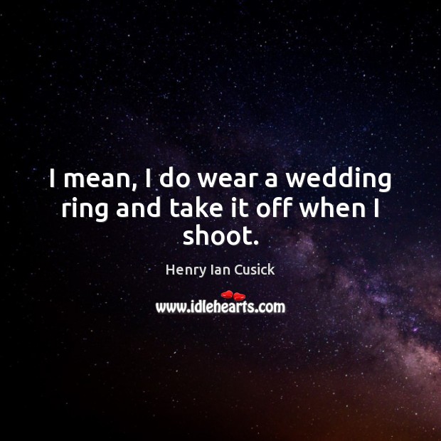 I mean, I do wear a wedding ring and take it off when I shoot. Image