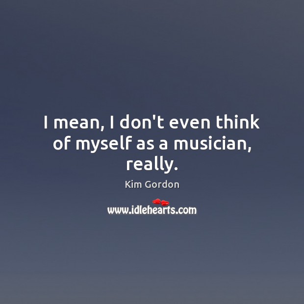 I mean, I don’t even think of myself as a musician, really. Kim Gordon Picture Quote