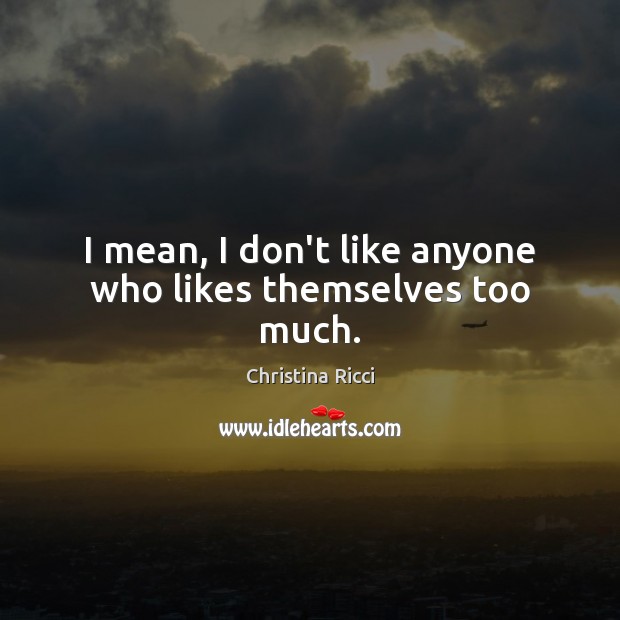I mean, I don’t like anyone who likes themselves too much. Image