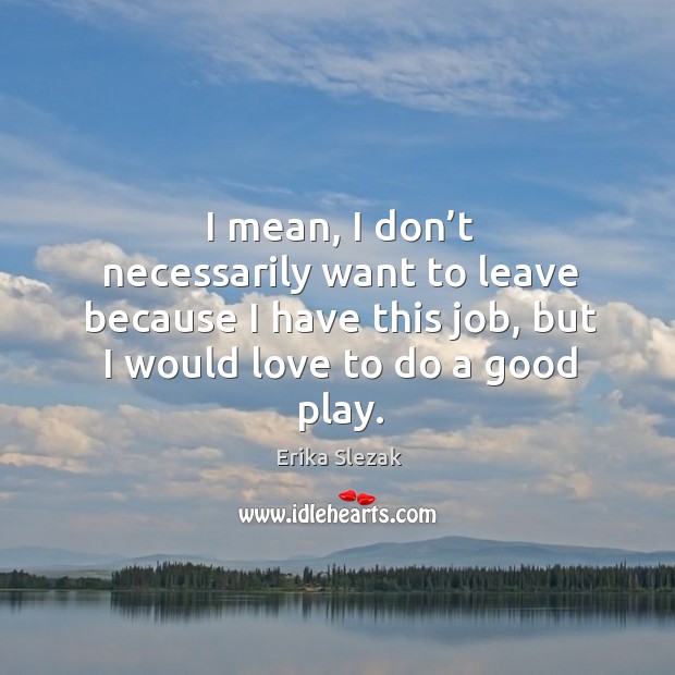I mean, I don’t necessarily want to leave because I have this job, but I would love to do a good play. Erika Slezak Picture Quote