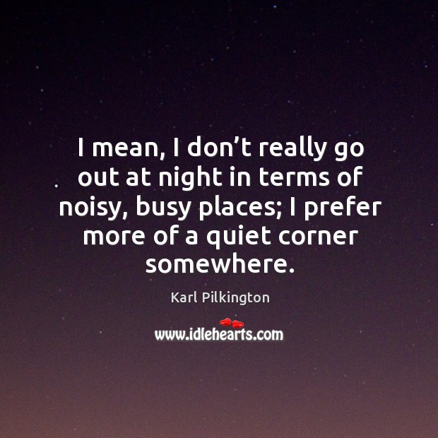 I mean, I don’t really go out at night in terms of noisy, busy places; I prefer more of a quiet corner somewhere. Karl Pilkington Picture Quote
