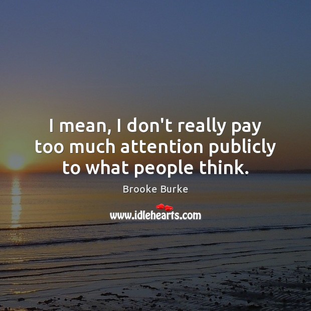I mean, I don’t really pay too much attention publicly to what people think. Image